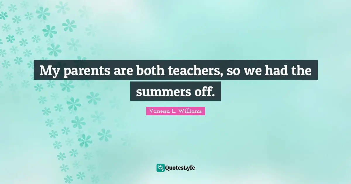 My parents are both teachers, so we had the summers off.