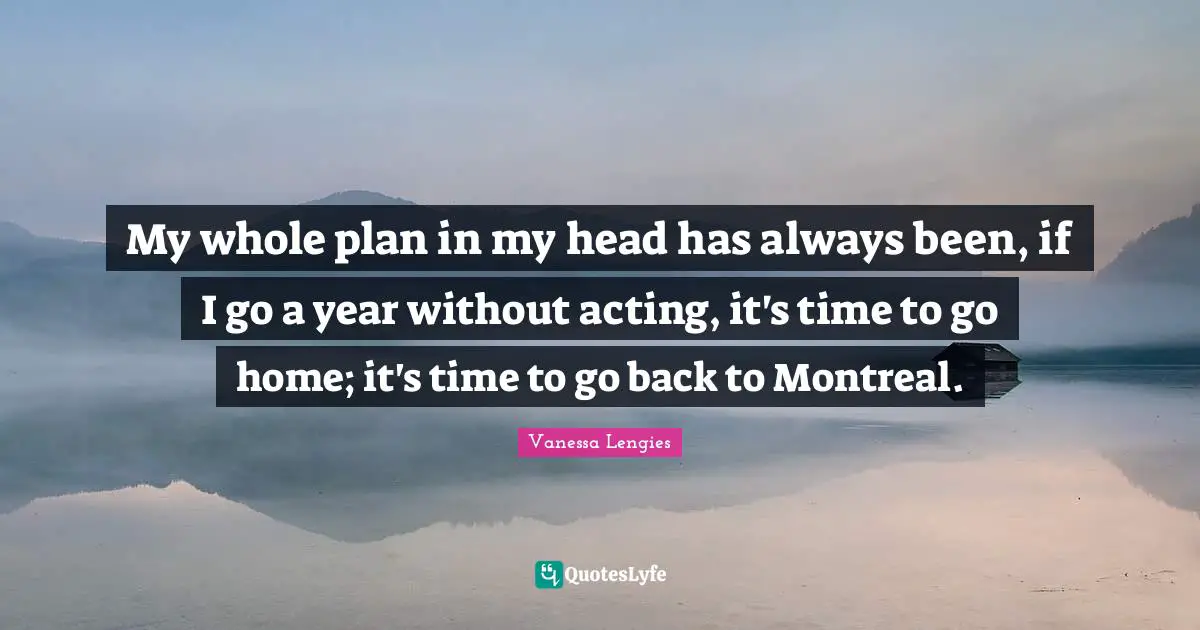My whole plan in my head has always been, if I go a year without acting, it's time to go home; it's time to go back to Montreal.