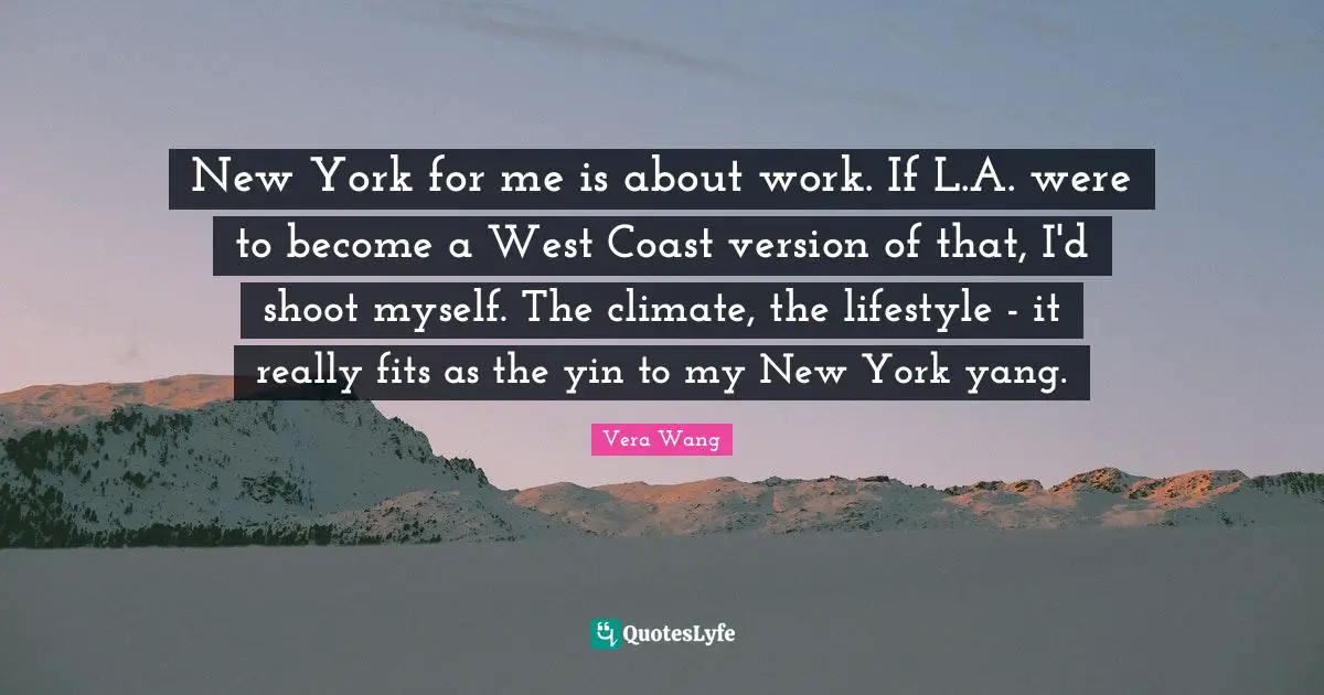 Vera Wang Quotes: "New York for me is about work. If L.A. were to become a West Coast version of that, I'd shoot myself. The climate, the lifestyle - it really fits as the yin to my New York yang."