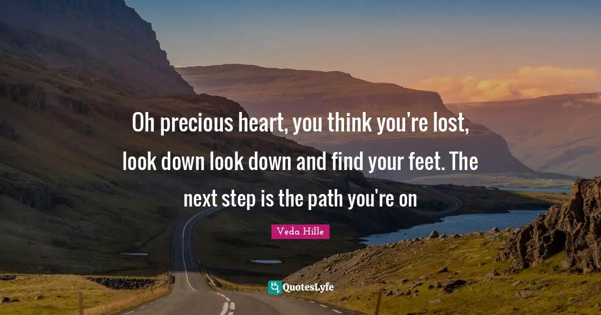 Oh precious heart, you think you're lost, look down look down and find your feet. The next step is the path you're on