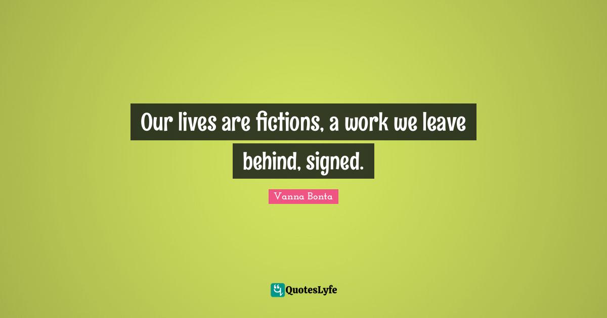 Our lives are fictions, a work we leave behind, signed.
