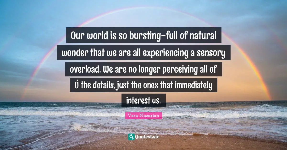 Overload Quotes: "Our world is so bursting-full of natural wonder that we are all experiencing a sensory overload. We are no longer perceiving all of Ú the details, just the ones that immediately interest us."