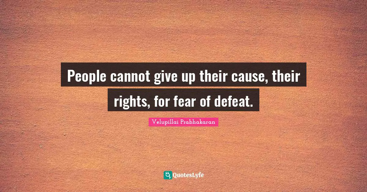 People cannot give up their cause, their rights, for fear of defeat.