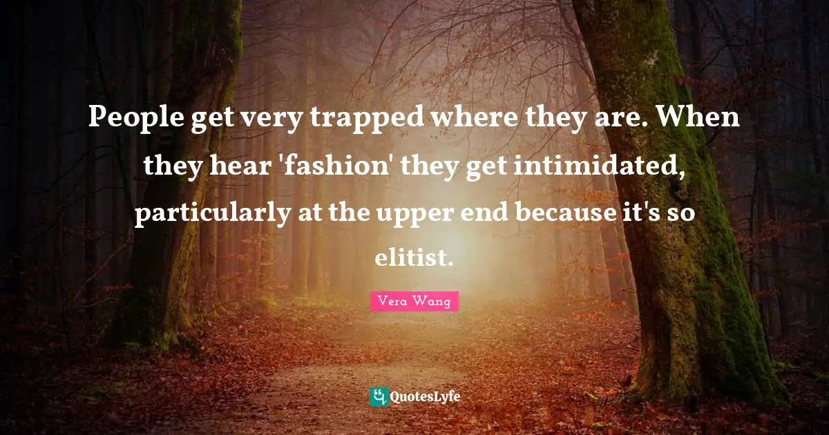 Vera Wang Quotes: "People get very trapped where they are. When they hear 'fashion' they get intimidated, particularly at the upper end because it's so elitist."