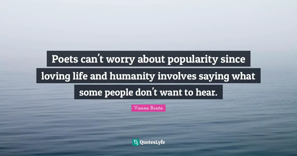 Vanna Bonta Quotes: "Poets can't worry about popularity since loving life and humanity involves saying what some people don't want to hear."