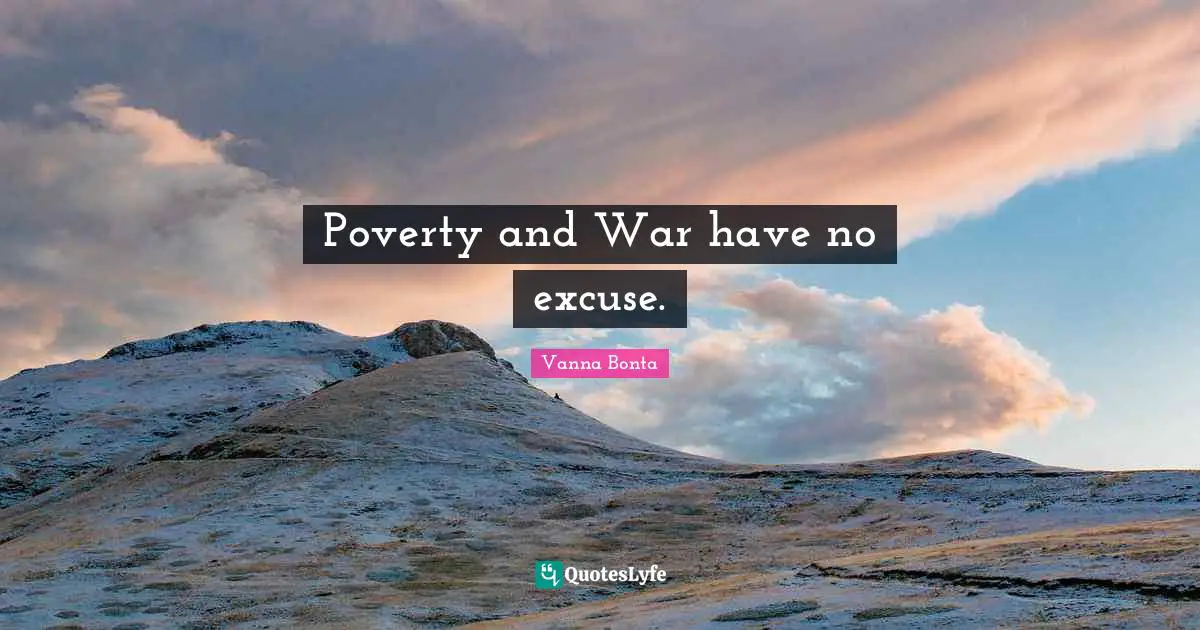 Poverty and War have no excuse.