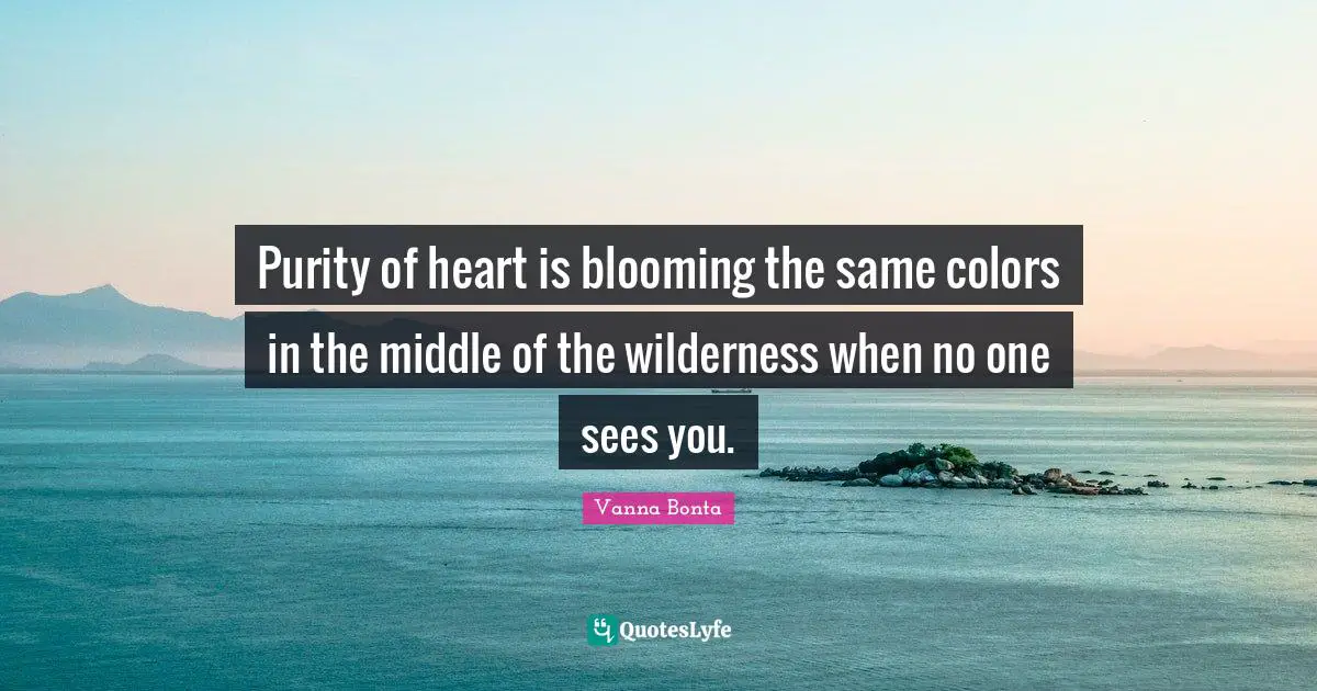 Vanna Bonta Quotes: "Purity of heart is blooming the same colors in the middle of the wilderness when no one sees you."