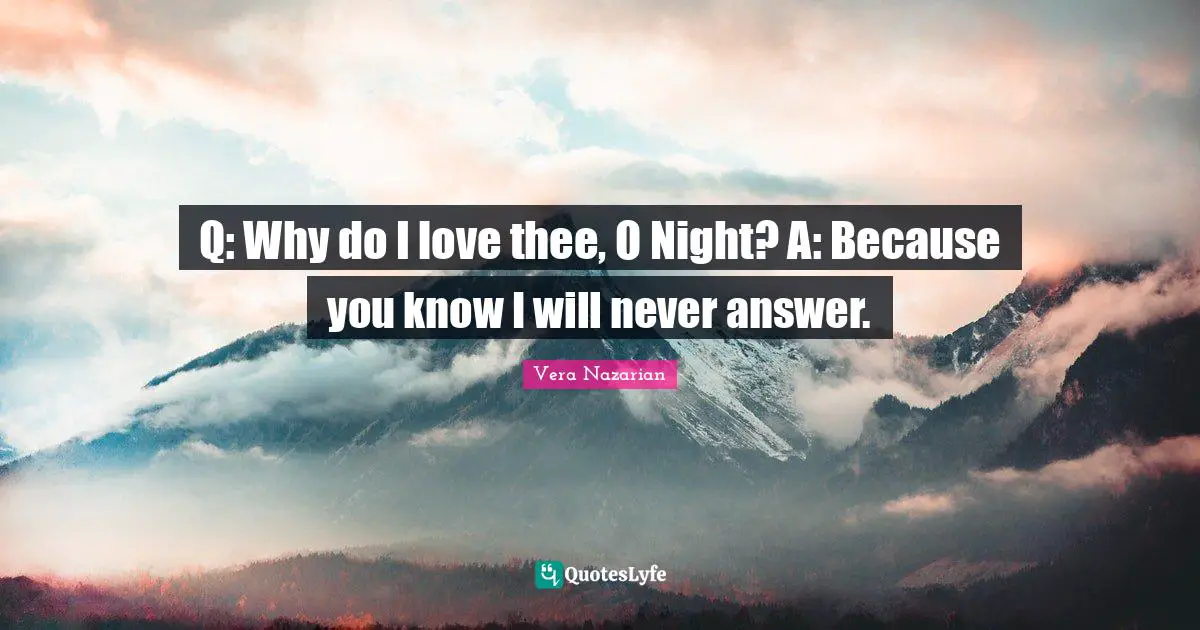 Q: Why do I love thee, O Night? A: Because you know I will never answer.
