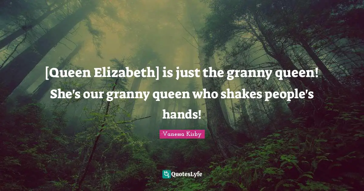 Queen Quotes: "[Queen Elizabeth] is just the granny queen! She's our granny queen who shakes people's hands!"