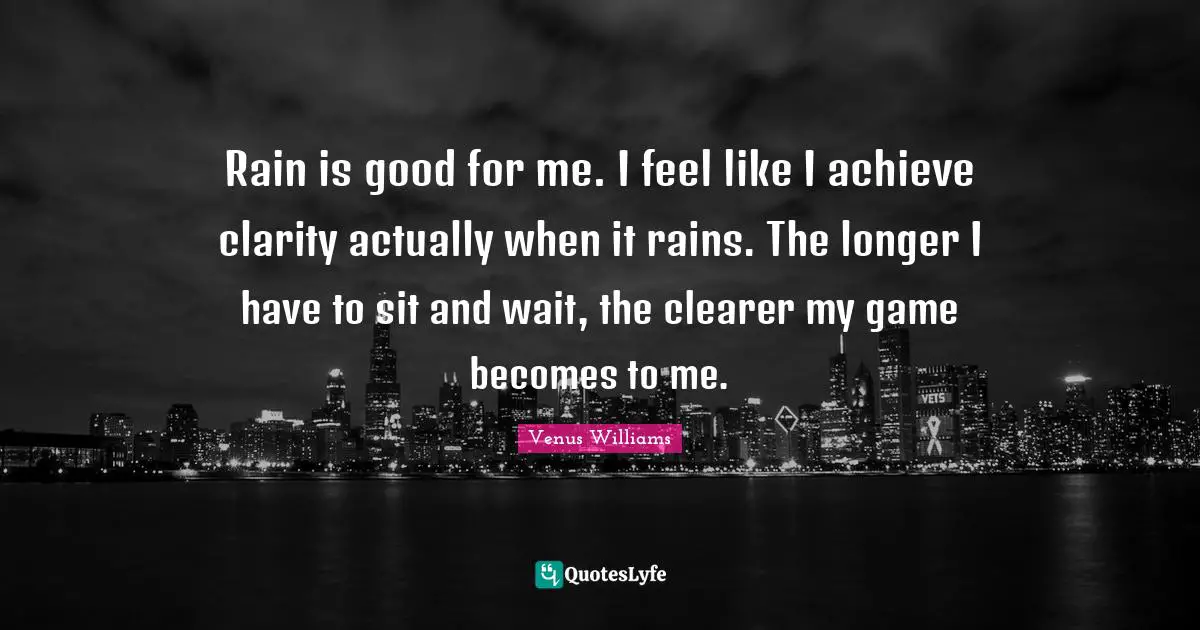 Rain is good for me. I feel like I achieve clarity actually when it rains. The longer I have to sit and wait, the clearer my game becomes to me.