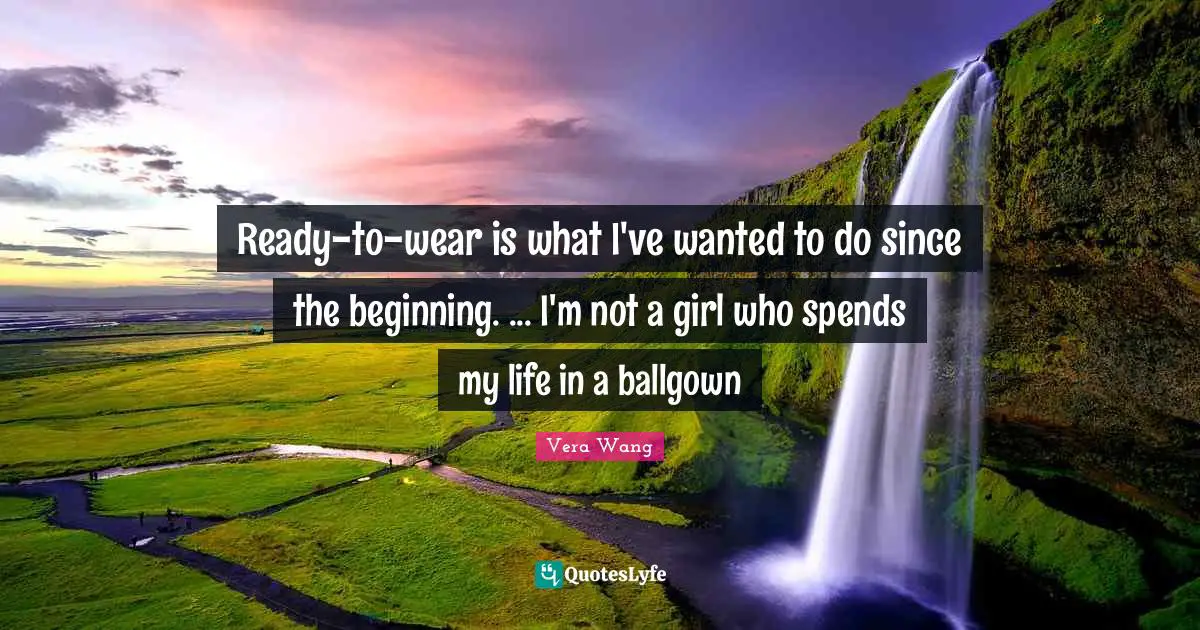 Vera Wang Quotes: "Ready-to-wear is what I've wanted to do since the beginning. ... I'm not a girl who spends my life in a ballgown"