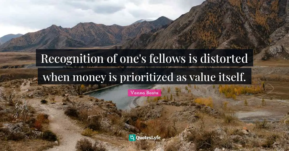 Vanna Bonta Quotes: "Recognition of one's fellows is distorted when money is prioritized as value itself."