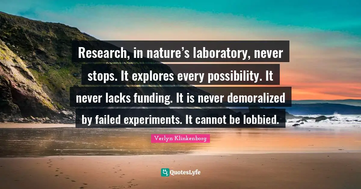Research, in nature’s laboratory, never stops. It explores every possibility. It never lacks funding. It is never demoralized by failed experiments. It cannot be lobbied.