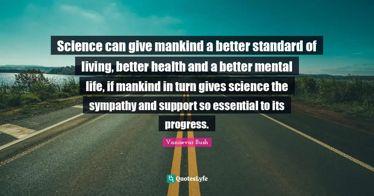 Science can give mankind a better standard of living, better health and a better mental life, if mankind in turn gives science the sympathy and support so essential to its progress.
