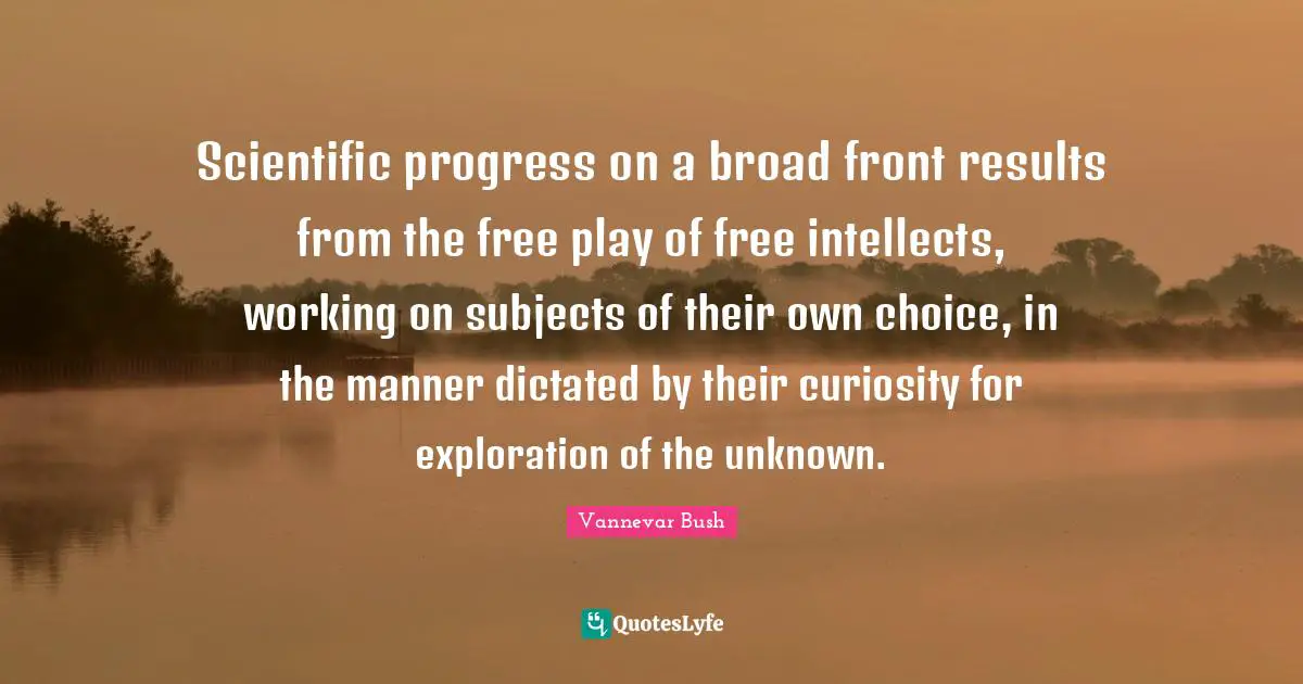 Scientific progress on a broad front results from the free play of free intellects, working on subjects of their own choice, in the manner dictated by their curiosity for exploration of the unknown.