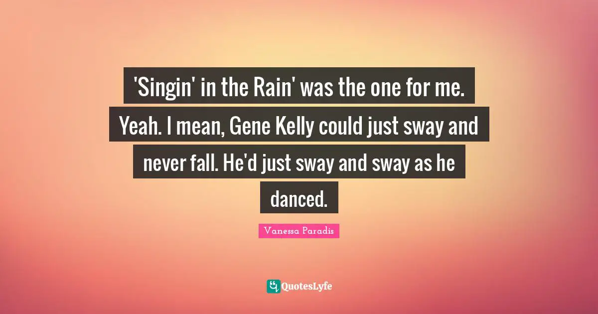 'Singin' in the Rain' was the one for me. Yeah. I mean, Gene Kelly could just sway and never fall. He'd just sway and sway as he danced.