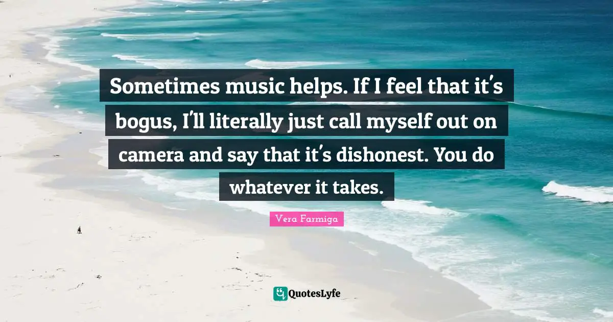 Whatever It Takes Quotes: "Sometimes music helps. If I feel that it's bogus, I'll literally just call myself out on camera and say that it's dishonest. You do whatever it takes."