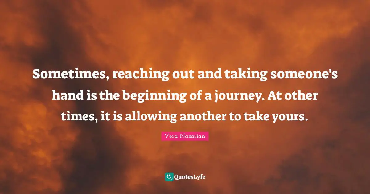 Sometimes, reaching out and taking someone's hand is the beginning of a journey. At other times, it is allowing another to take yours.