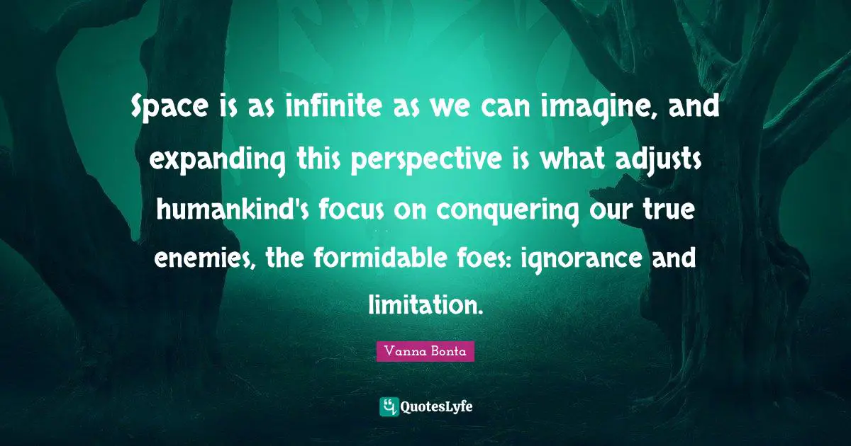Vanna Bonta Quotes: "Space is as infinite as we can imagine, and expanding this perspective is what adjusts humankind's focus on conquering our true enemies, the formidable foes: ignorance and limitation."