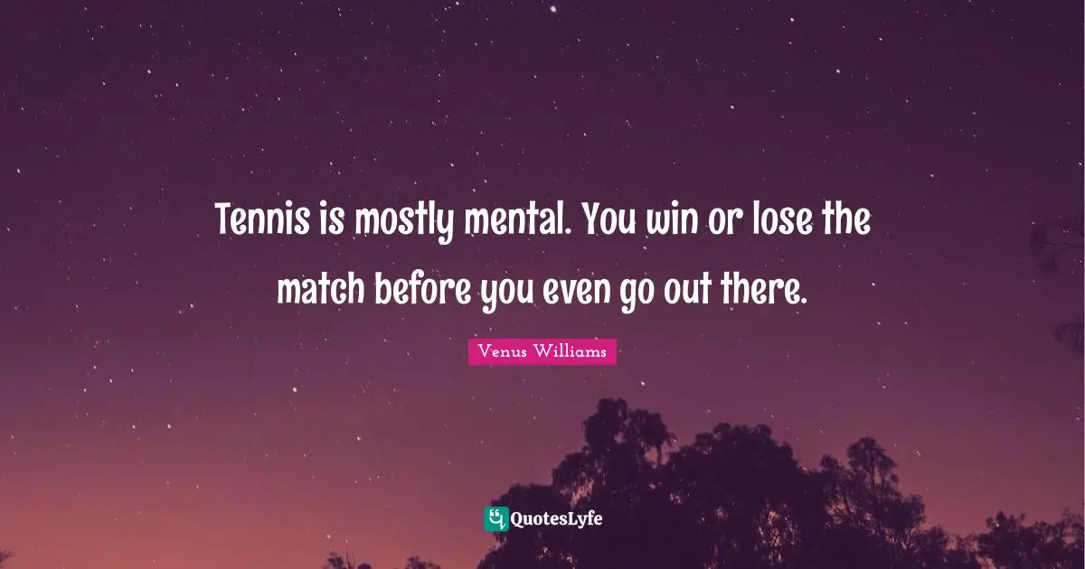 Tennis is mostly mental. You win or lose the match before you even go out there.