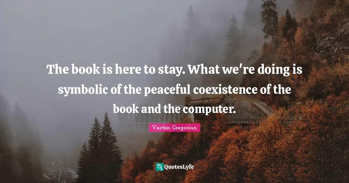 The book is here to stay. What we're doing is symbolic of the peaceful coexistence of the book and the computer.