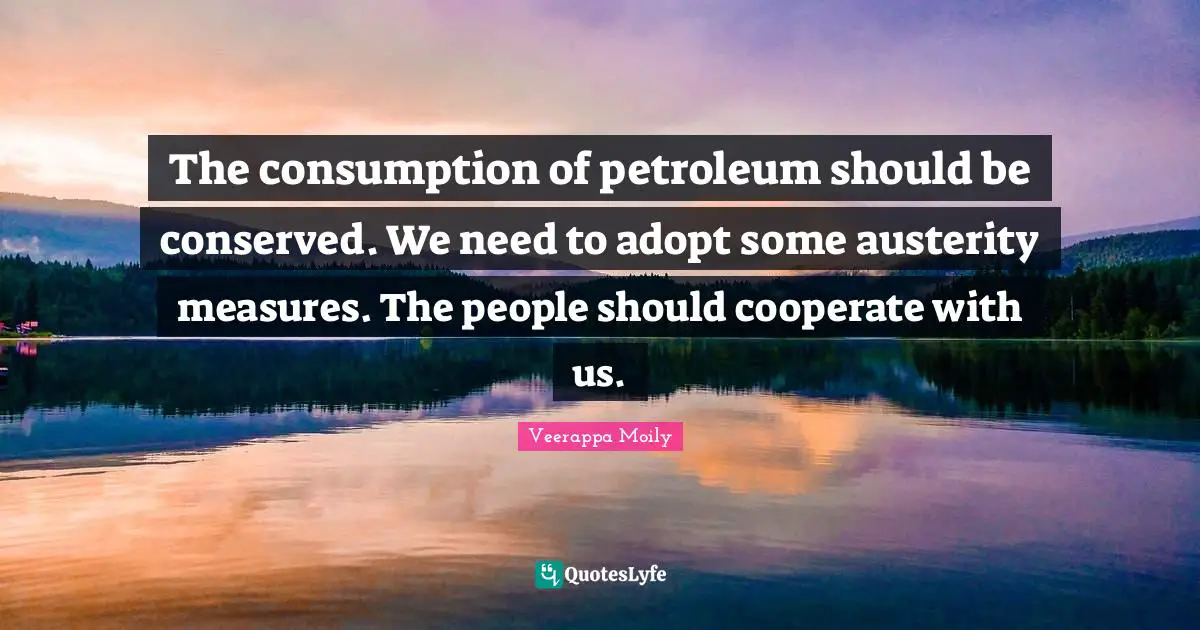 The consumption of petroleum should be conserved. We need to adopt some austerity measures. The people should cooperate with us.
