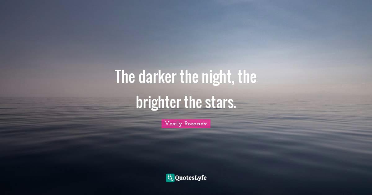 The darker the night, the brighter the stars.