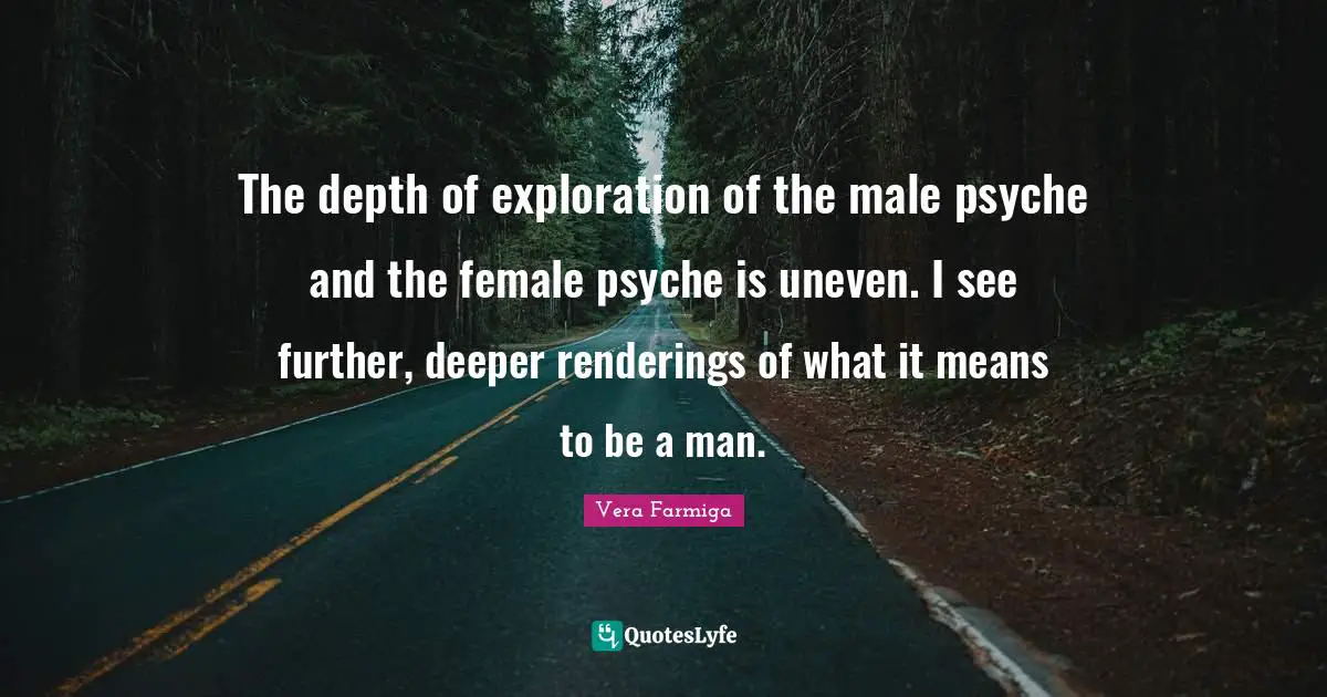 The depth of exploration of the male psyche and the female psyche is uneven. I see further, deeper renderings of what it means to be a man.
