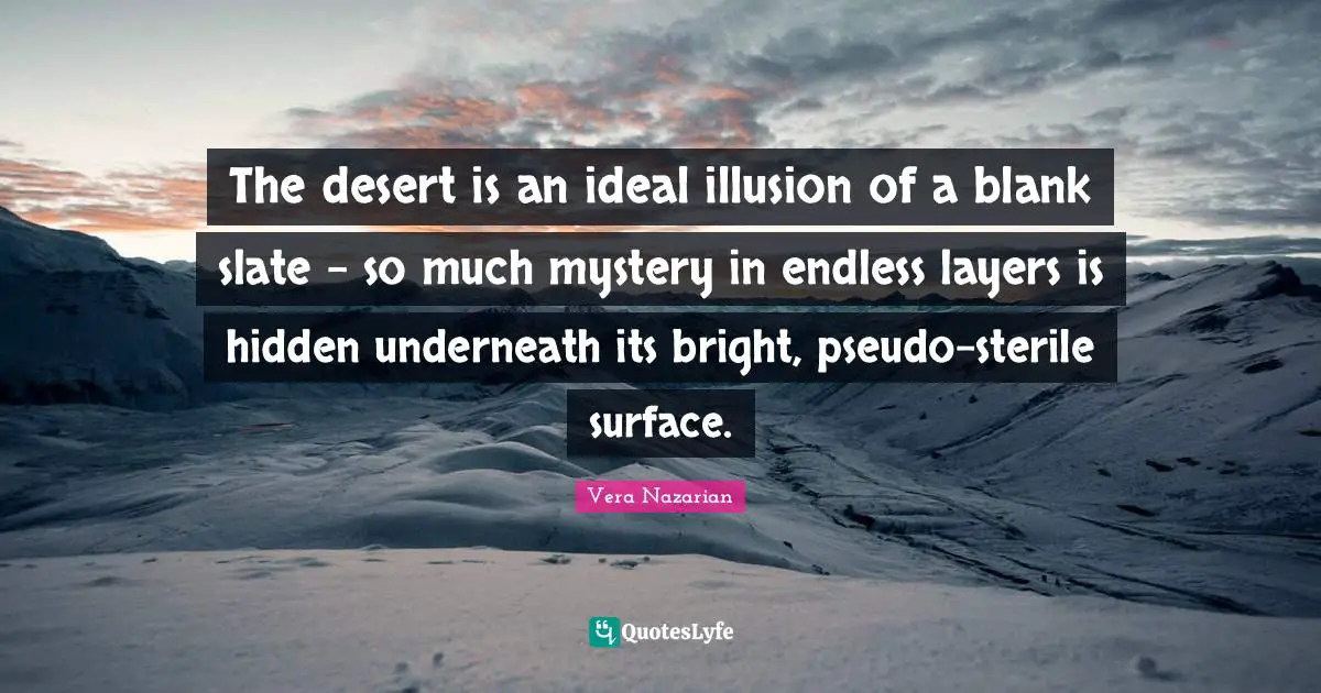The desert is an ideal illusion of a blank slate - so much mystery in endless layers is hidden underneath its bright, pseudo-sterile surface.