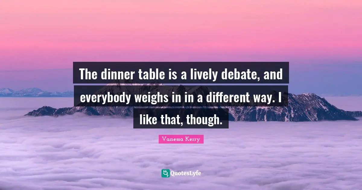 Lively Quotes: "The dinner table is a lively debate, and everybody weighs in in a different way. I like that, though."