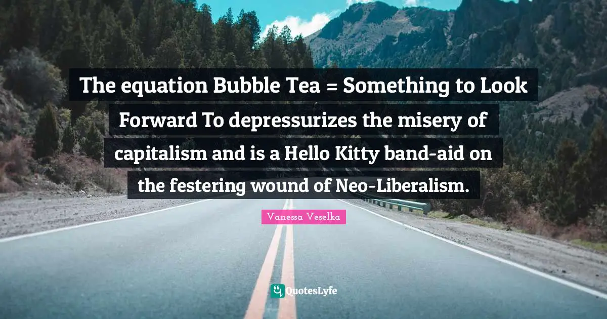 Hello Quotes: "The equation Bubble Tea = Something to Look Forward To depressurizes the misery of capitalism and is a Hello Kitty band-aid on the festering wound of Neo-Liberalism."