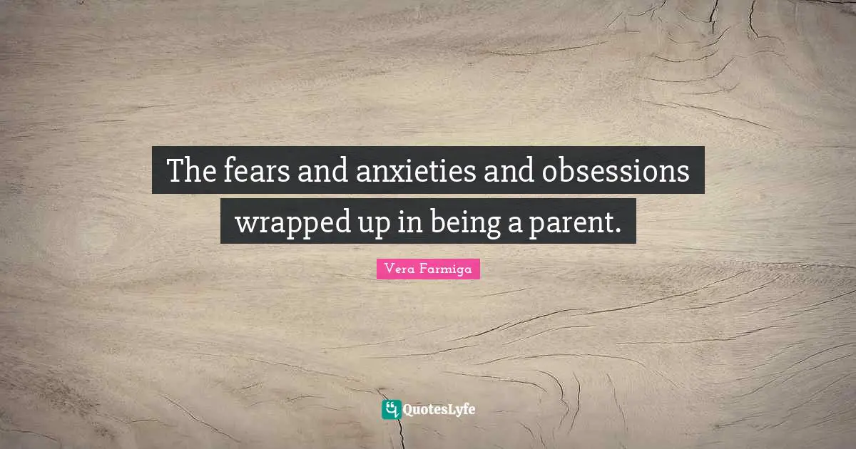 The fears and anxieties and obsessions wrapped up in being a parent.
