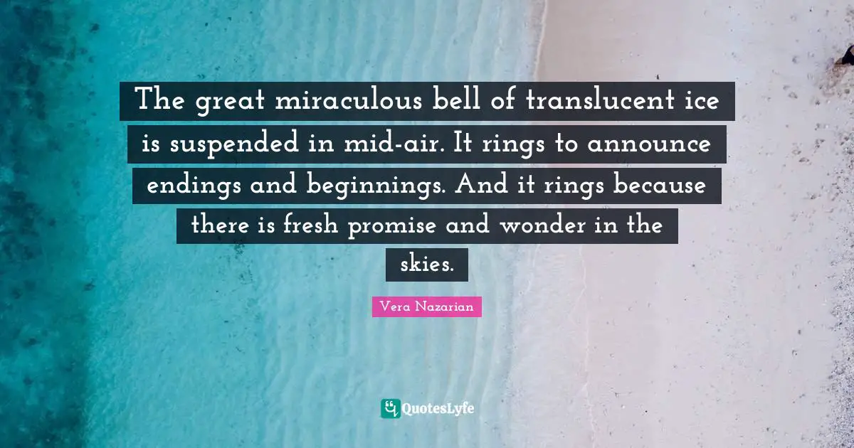The great miraculous bell of translucent ice is suspended in mid-air. It rings to announce endings and beginnings. And it rings because there is fresh promise and wonder in the skies.
