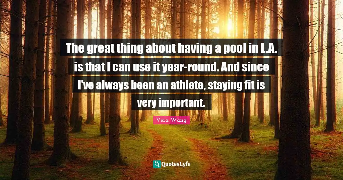 Vera Wang Quotes: "The great thing about having a pool in L.A. is that I can use it year-round. And since I've always been an athlete, staying fit is very important."
