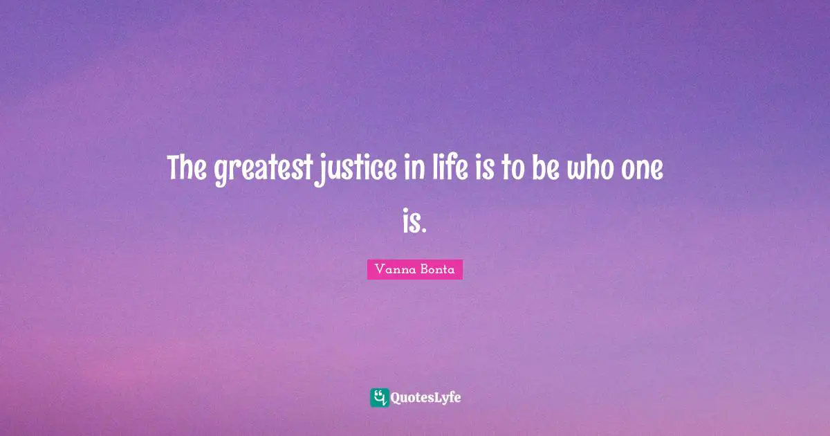 The greatest justice in life is to be who one is.