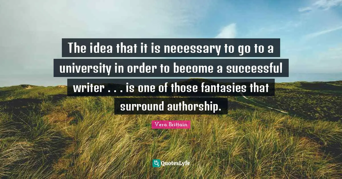 The idea that it is necessary to go to a university in order to become a successful writer . . . is one of those fantasies that surround authorship.