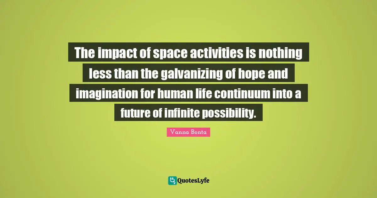 Vanna Bonta Quotes: "The impact of space activities is nothing less than the galvanizing of hope and imagination for human life continuum into a future of infinite possibility."
