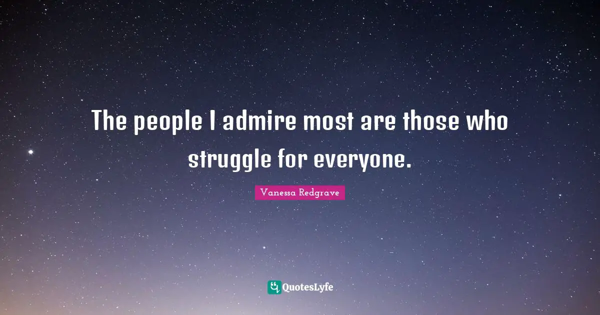 The people I admire most are those who struggle for everyone.