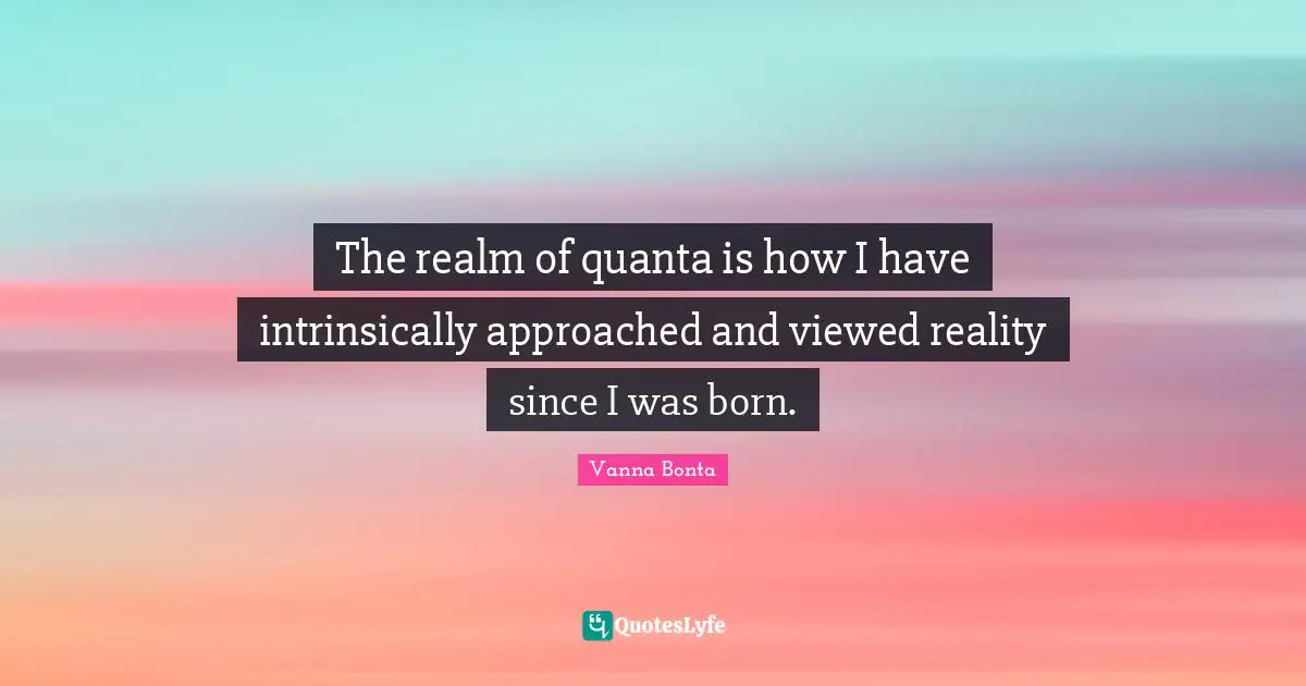 Vanna Bonta Quotes: "The realm of quanta is how I have intrinsically approached and viewed reality since I was born."