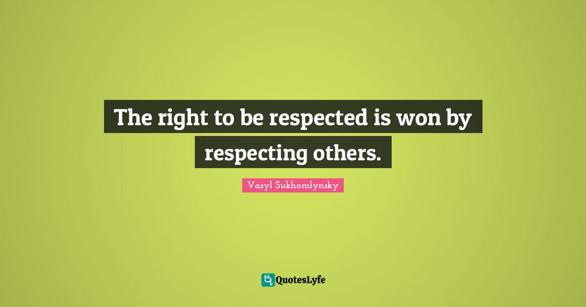 The right to be respected is won by respecting others.