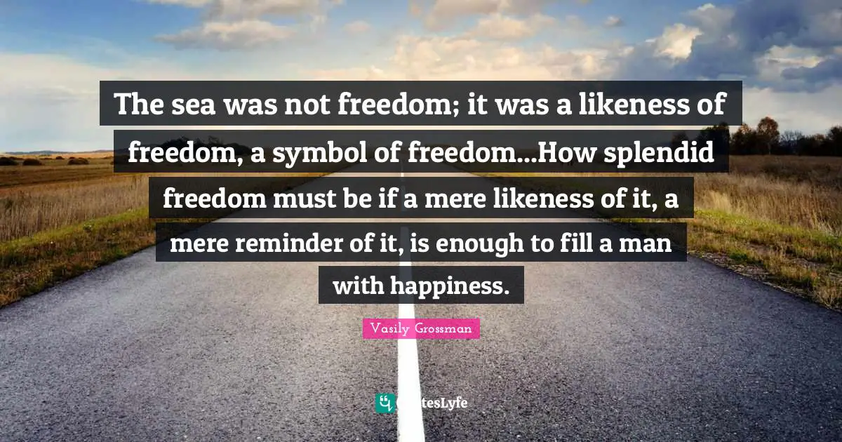 Vasily Grossman Quotes: "The sea was not freedom; it was a likeness of freedom, a symbol of freedom...How splendid freedom must be if a mere likeness of it, a mere reminder of it, is enough to fill a man with happiness."