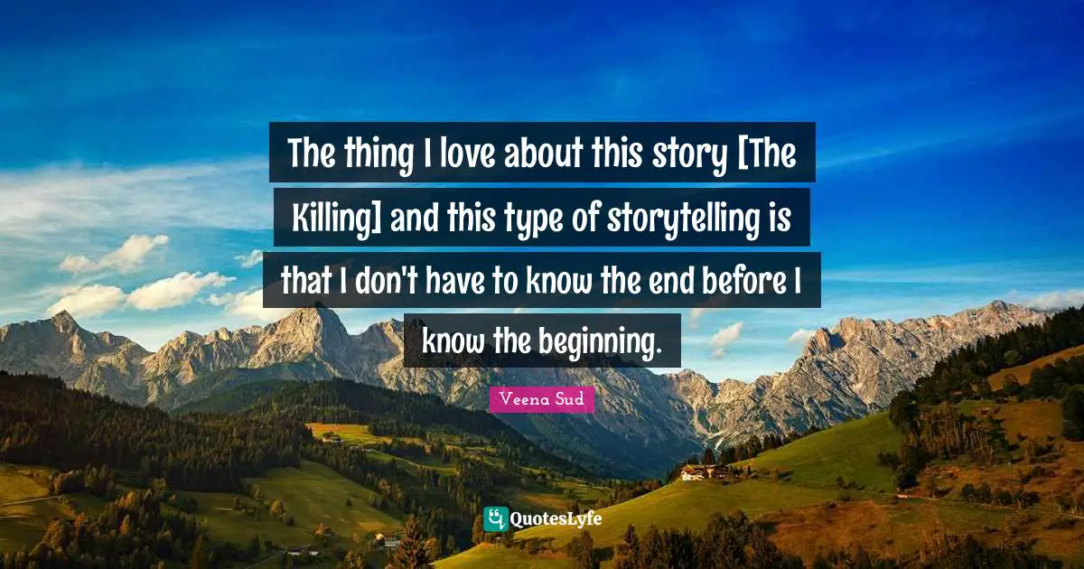 The thing I love about this story [The Killing] and this type of storytelling is that I don't have to know the end before I know the beginning.