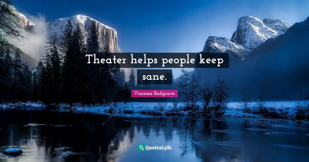 Theater helps people keep sane.