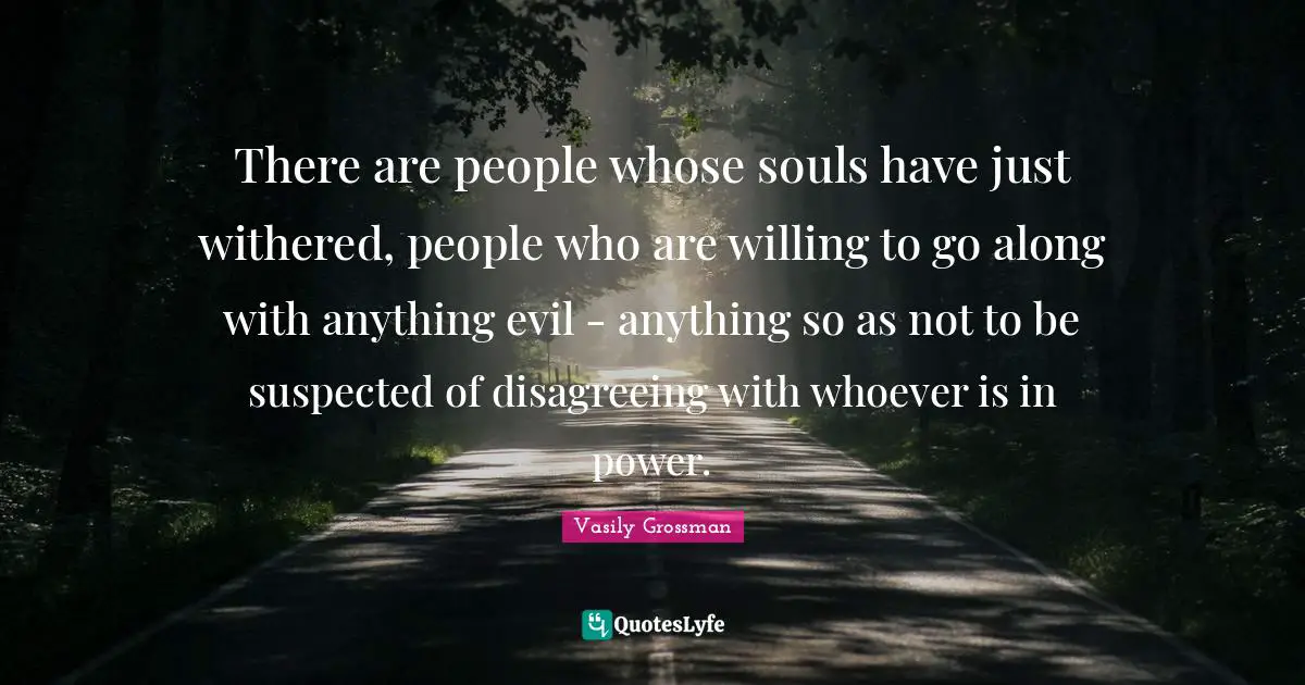 Vasily Grossman Quotes: "There are people whose souls have just withered, people who are willing to go along with anything evil - anything so as not to be suspected of disagreeing with whoever is in power."