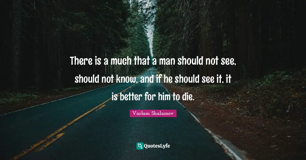 There is a much that a man should not see, should not know, and if he should see it, it is better for him to die.
