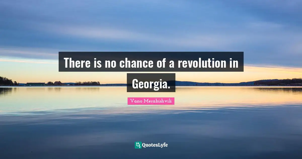 There is no chance of a revolution in Georgia.