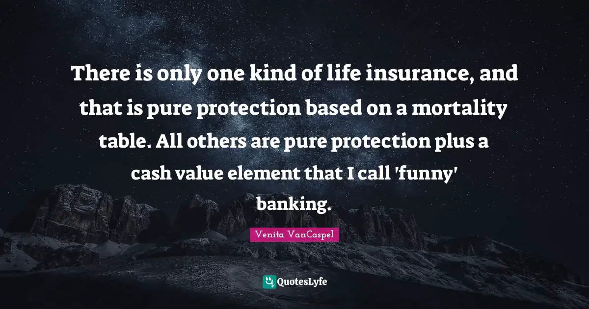Venita VanCaspel Quotes: "There is only one kind of life insurance, and that is pure protection based on a mortality table. All others are pure protection plus a cash value element that I call 'funny' banking."