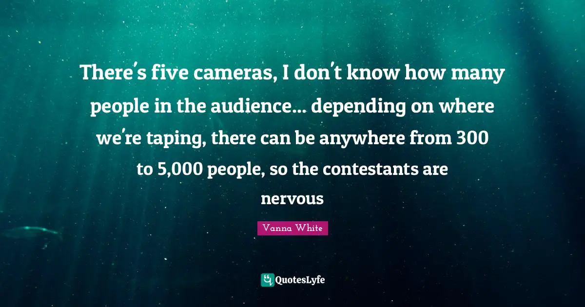 There's five cameras, I don't know how many people in the audience... depending on where we're taping, there can be anywhere from 300 to 5,000 people, so the contestants are nervous
