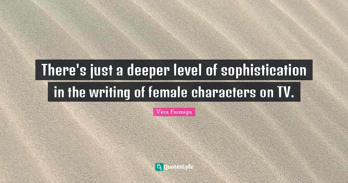 There's just a deeper level of sophistication in the writing of female characters on TV.