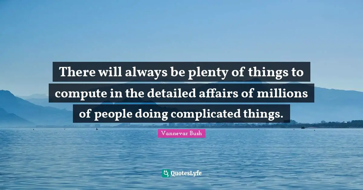 There will always be plenty of things to compute in the detailed affairs of millions of people doing complicated things.